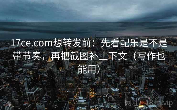 17ce.com想转发前：先看配乐是不是带节奏，再把截图补上下文（写作也能用）