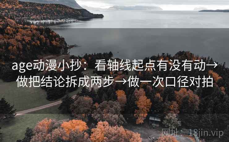 age动漫小抄：看轴线起点有没有动→做把结论拆成两步→做一次口径对拍