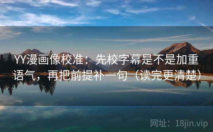 YY漫画像校准：先校字幕是不是加重语气，再把前提补一句（读完更清楚）