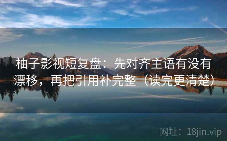 柚子影视短复盘：先对齐主语有没有漂移，再把引用补完整（读完更清楚）