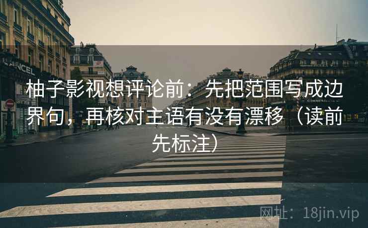 柚子影视想评论前：先把范围写成边界句，再核对主语有没有漂移（读前先标注）