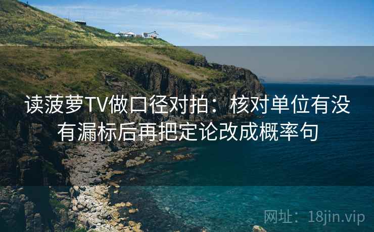 读菠萝TV做口径对拍：核对单位有没有漏标后再把定论改成概率句