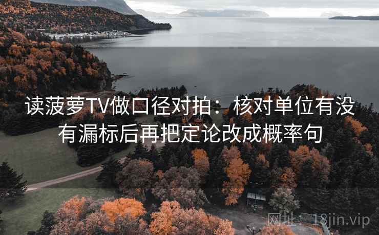 读菠萝TV做口径对拍：核对单位有没有漏标后再把定论改成概率句