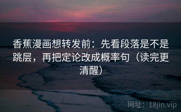 香蕉漫画想转发前：先看段落是不是跳层，再把定论改成概率句（读完更清醒）