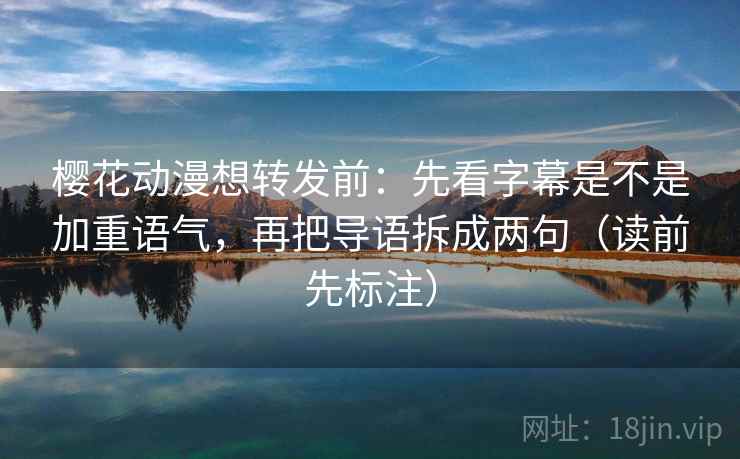 樱花动漫想转发前：先看字幕是不是加重语气，再把导语拆成两句（读前先标注）