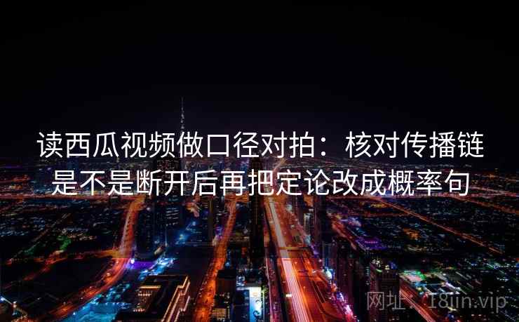 读西瓜视频做口径对拍：核对传播链是不是断开后再把定论改成概率句