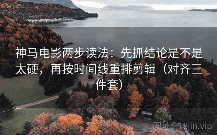 神马电影两步读法：先抓结论是不是太硬，再按时间线重排剪辑（对齐三件套）