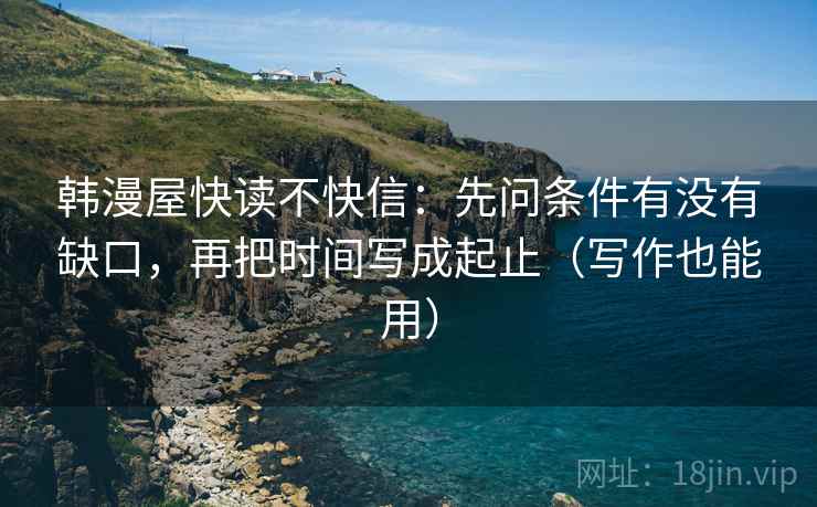 韩漫屋快读不快信：先问条件有没有缺口，再把时间写成起止（写作也能用）