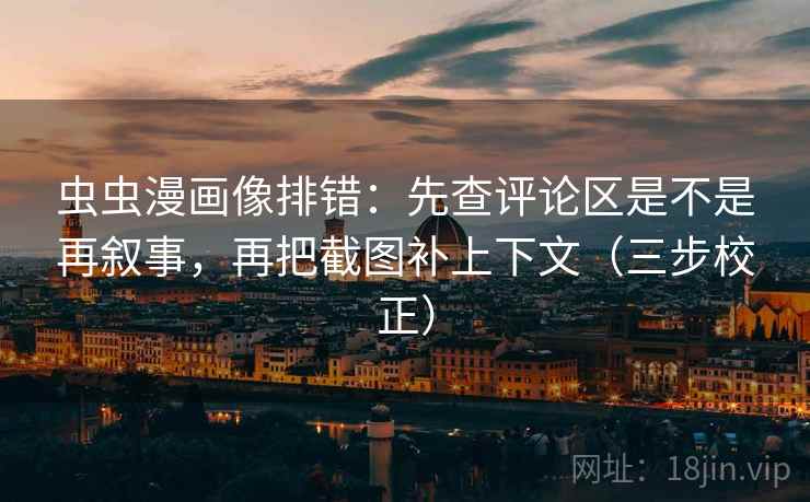 虫虫漫画像排错：先查评论区是不是再叙事，再把截图补上下文（三步校正）
