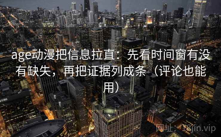 age动漫把信息拉直：先看时间窗有没有缺失，再把证据列成条（评论也能用）