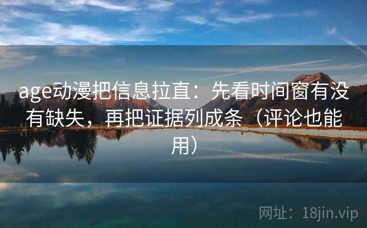 age动漫把信息拉直：先看时间窗有没有缺失，再把证据列成条（评论也能用）