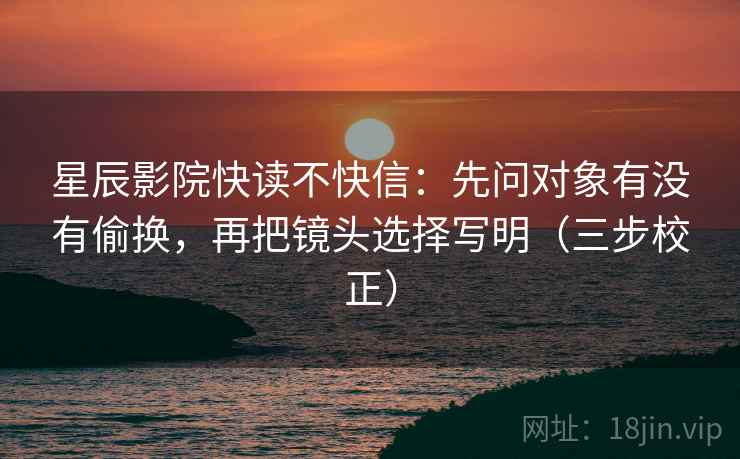星辰影院快读不快信：先问对象有没有偷换，再把镜头选择写明（三步校正）