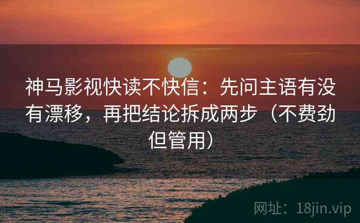 神马影视快读不快信：先问主语有没有漂移，再把结论拆成两步（不费劲但管用）