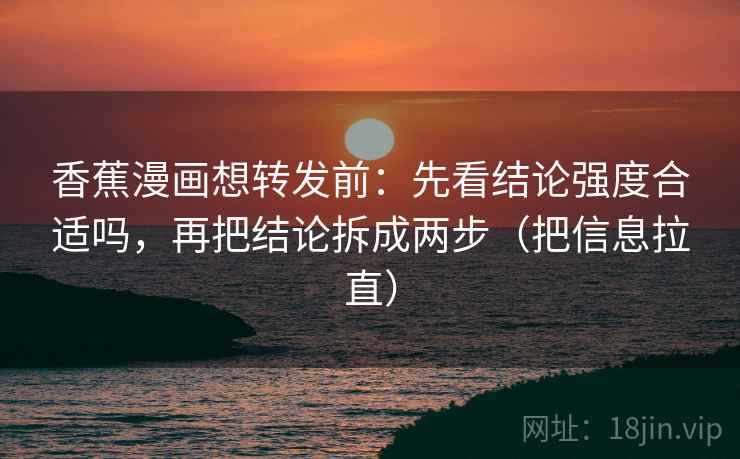 香蕉漫画想转发前：先看结论强度合适吗，再把结论拆成两步（把信息拉直）