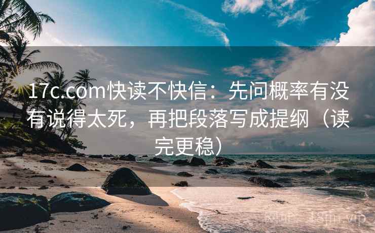 17c.com快读不快信：先问概率有没有说得太死，再把段落写成提纲（读完更稳）