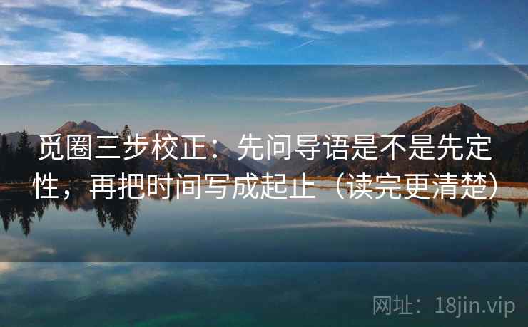 觅圈三步校正：先问导语是不是先定性，再把时间写成起止（读完更清楚）