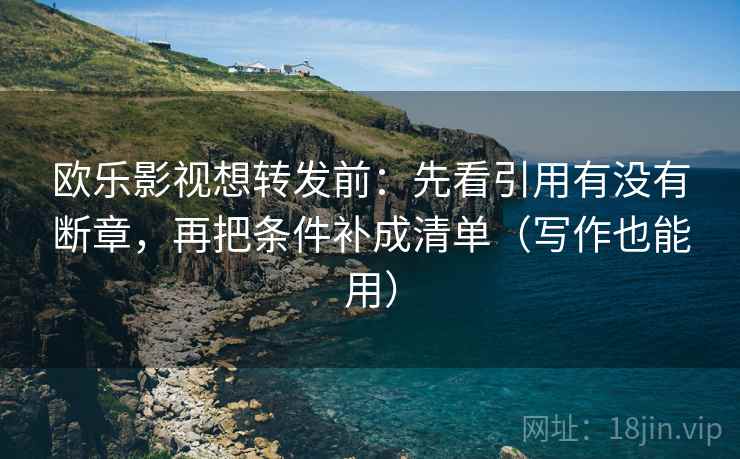 欧乐影视想转发前：先看引用有没有断章，再把条件补成清单（写作也能用）