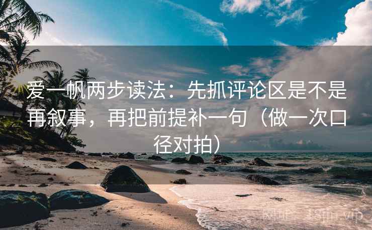 爱一帆两步读法：先抓评论区是不是再叙事，再把前提补一句（做一次口径对拍）