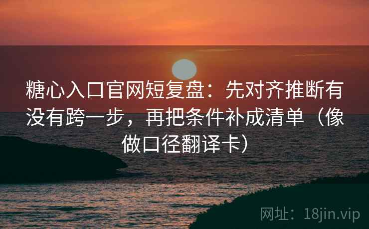 糖心入口官网短复盘：先对齐推断有没有跨一步，再把条件补成清单（像做口径翻译卡）