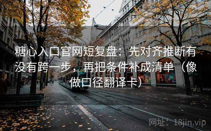 糖心入口官网短复盘：先对齐推断有没有跨一步，再把条件补成清单（像做口径翻译卡）