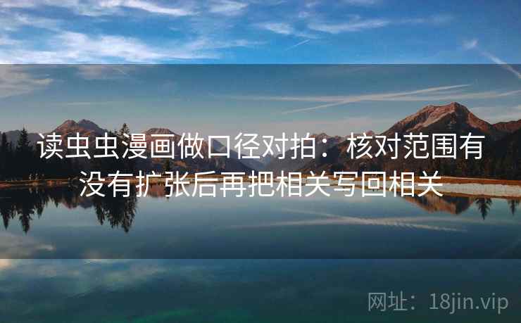 读虫虫漫画做口径对拍：核对范围有没有扩张后再把相关写回相关