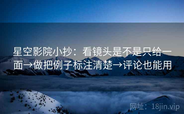 星空影院小抄：看镜头是不是只给一面→做把例子标注清楚→评论也能用