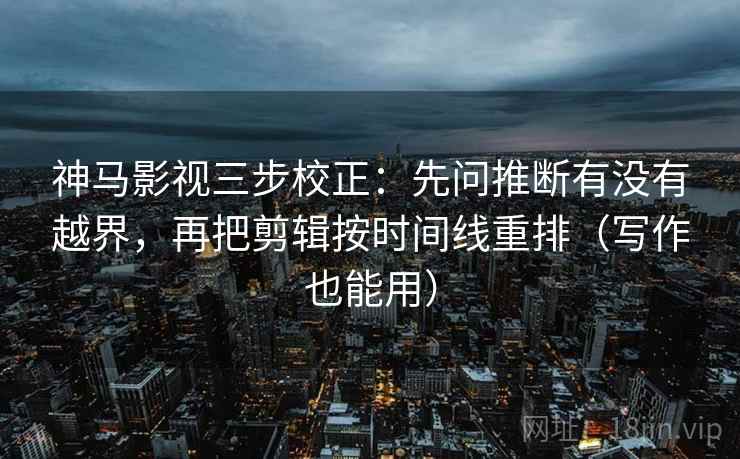 神马影视三步校正：先问推断有没有越界，再把剪辑按时间线重排（写作也能用）