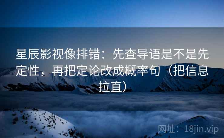 星辰影视像排错：先查导语是不是先定性，再把定论改成概率句（把信息拉直）