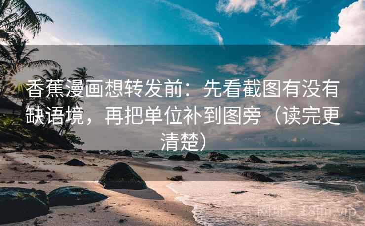 香蕉漫画想转发前：先看截图有没有缺语境，再把单位补到图旁（读完更清楚）