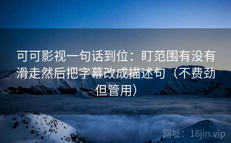 可可影视一句话到位：盯范围有没有滑走然后把字幕改成描述句（不费劲但管用）