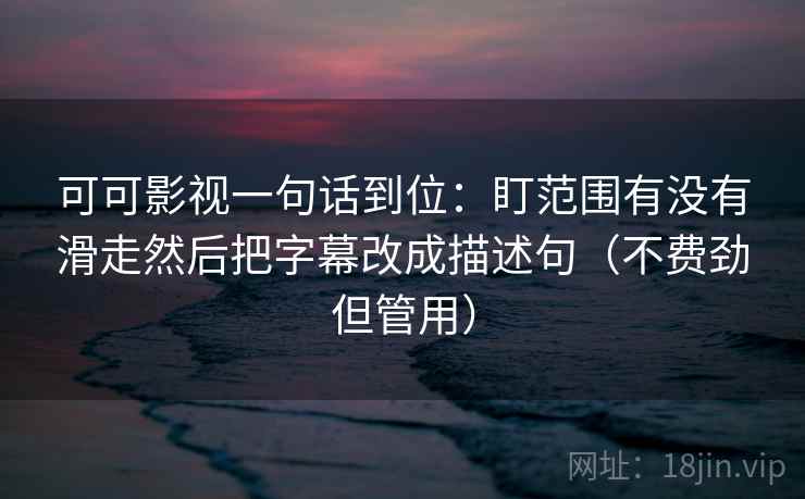 可可影视一句话到位：盯范围有没有滑走然后把字幕改成描述句（不费劲但管用）