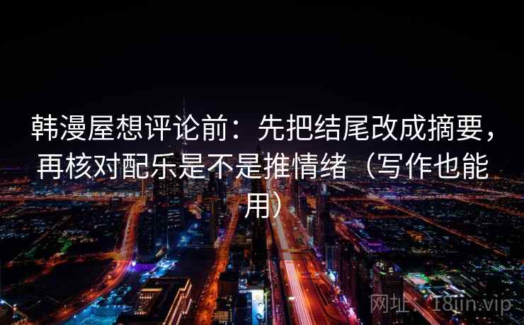 韩漫屋想评论前：先把结尾改成摘要，再核对配乐是不是推情绪（写作也能用）