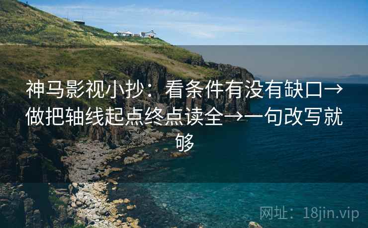 神马影视小抄：看条件有没有缺口→做把轴线起点终点读全→一句改写就够