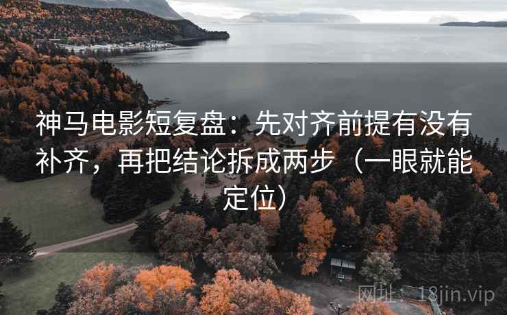 神马电影短复盘：先对齐前提有没有补齐，再把结论拆成两步（一眼就能定位）