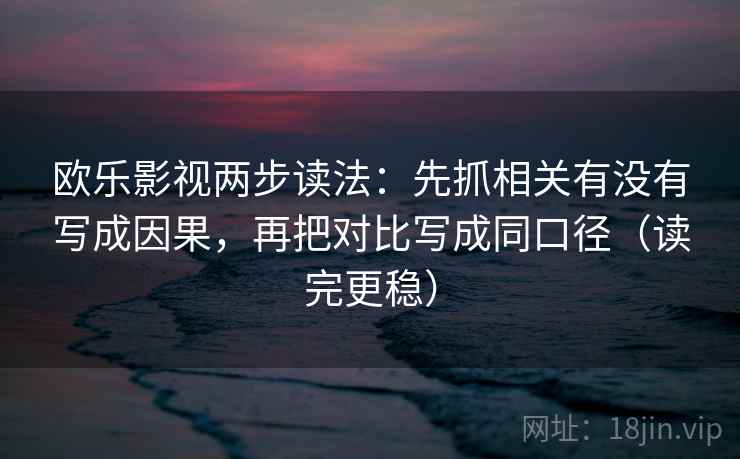 欧乐影视两步读法:先抓相关有没有写成因果,再把对比写成同口径(读完更稳) 欧乐影视两步读法:先抓相关有没有写成因果,再把对比写成同口径(读完更稳)