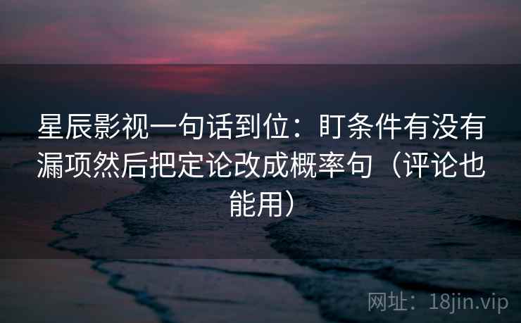 星辰影视一句话到位：盯条件有没有漏项然后把定论改成概率句（评论也能用）
