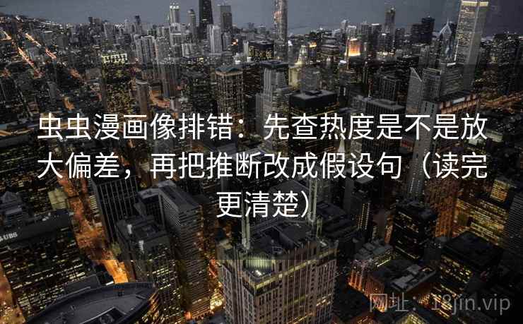 虫虫漫画像排错：先查热度是不是放大偏差，再把推断改成假设句（读完更清楚）