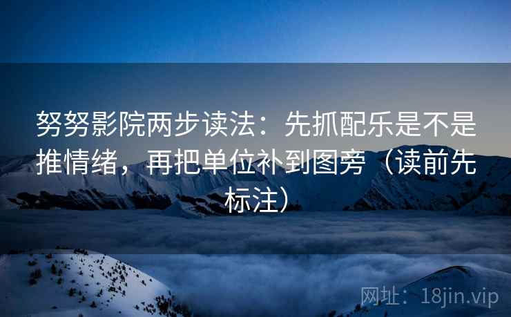 努努影院两步读法：先抓配乐是不是推情绪，再把单位补到图旁（读前先标注）