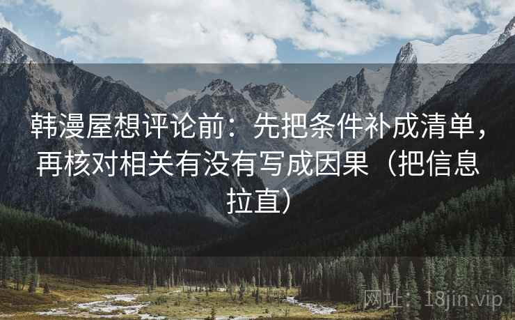 韩漫屋想评论前：先把条件补成清单，再核对相关有没有写成因果（把信息拉直）