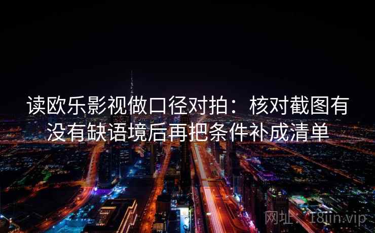 读欧乐影视做口径对拍：核对截图有没有缺语境后再把条件补成清单