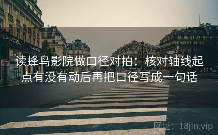 读蜂鸟影院做口径对拍：核对轴线起点有没有动后再把口径写成一句话