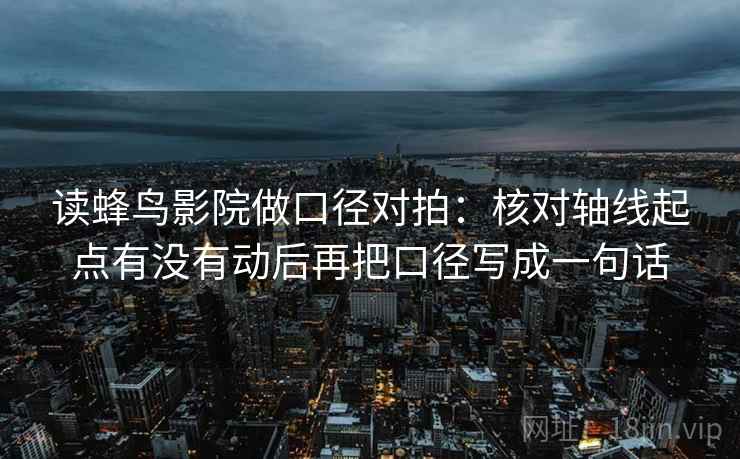 读蜂鸟影院做口径对拍：核对轴线起点有没有动后再把口径写成一句话