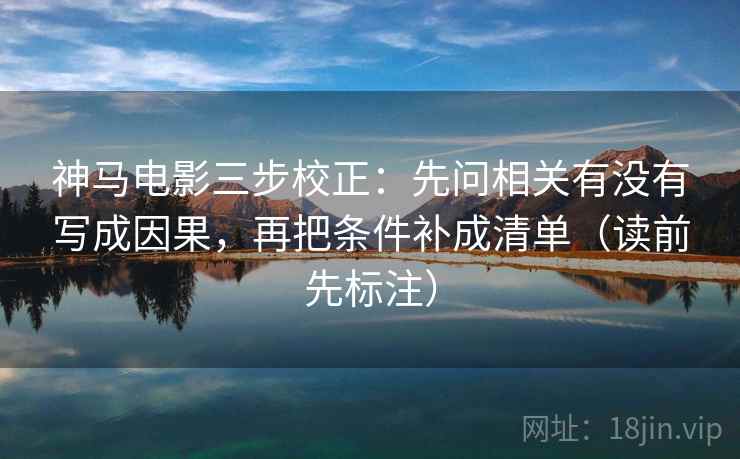神马电影三步校正：先问相关有没有写成因果，再把条件补成清单（读前先标注）