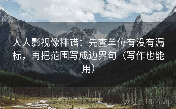人人影视像排错：先查单位有没有漏标，再把范围写成边界句（写作也能用）