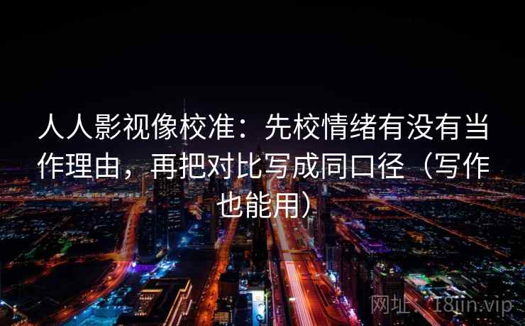 人人影视像校准：先校情绪有没有当作理由，再把对比写成同口径（写作也能用）