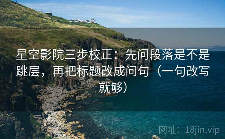 星空影院三步校正:先问段落是不是跳层,再把标题改成问句(一句改写就够) 星空影院三步校正:先问段落是不是跳层,再把标题改成问句(一句改写就够)