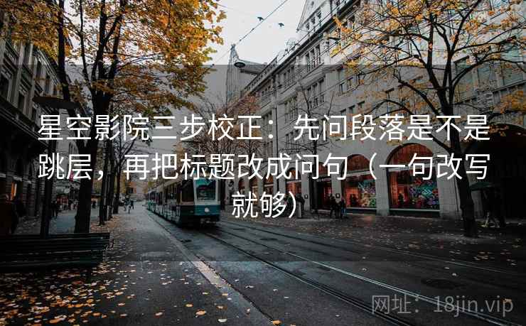 星空影院三步校正：先问段落是不是跳层，再把标题改成问句（一句改写就够）
