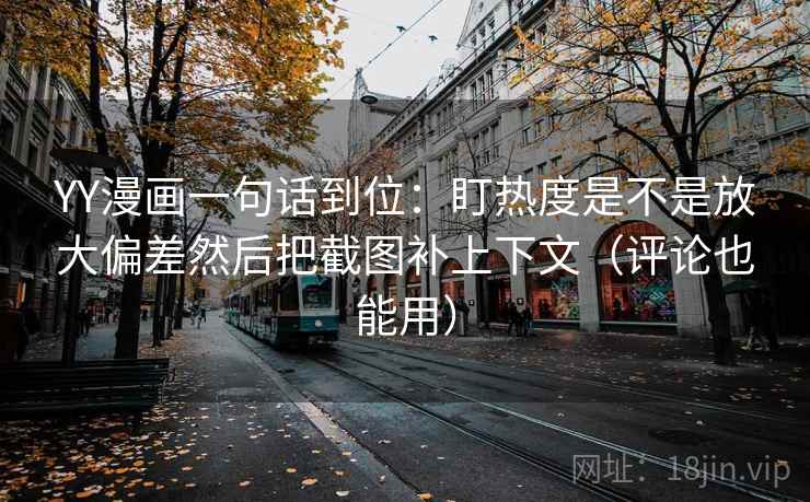 YY漫画一句话到位：盯热度是不是放大偏差然后把截图补上下文（评论也能用）