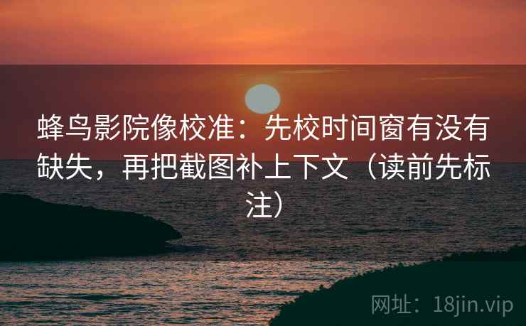 蜂鸟影院像校准：先校时间窗有没有缺失，再把截图补上下文（读前先标注）