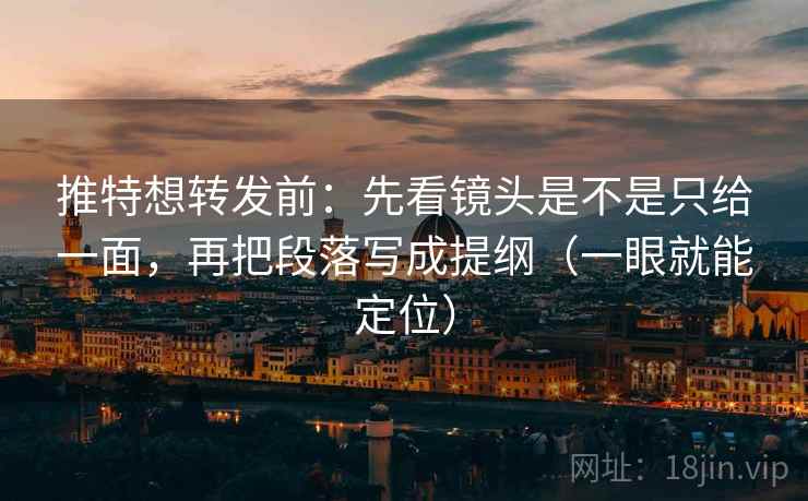推特想转发前:先看镜头是不是只给一面,再把段落写成提纲(一眼就能定位) 推特想转发前:先看镜头是不是只给一面,再把段落写成提纲(一眼就能定位)